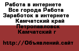   Работа в интернете!!! - Все города Работа » Заработок в интернете   . Камчатский край,Петропавловск-Камчатский г.